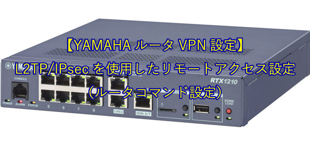 【YAMAHAルータVPN設定】L2TP/IPsecを使用したリモートアクセス設定（ルータコマンド設定）